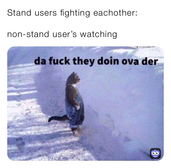 Stand users fighting eachother:

non-stand user’s watching