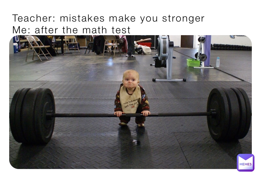 Teacher: mistakes make you stronger
Me: after the math test