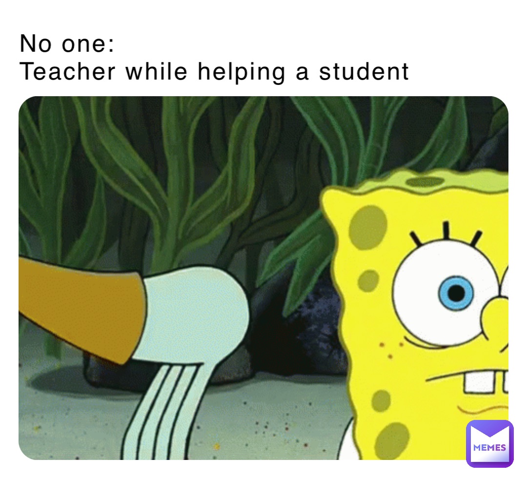No one:
Teacher while helping a student