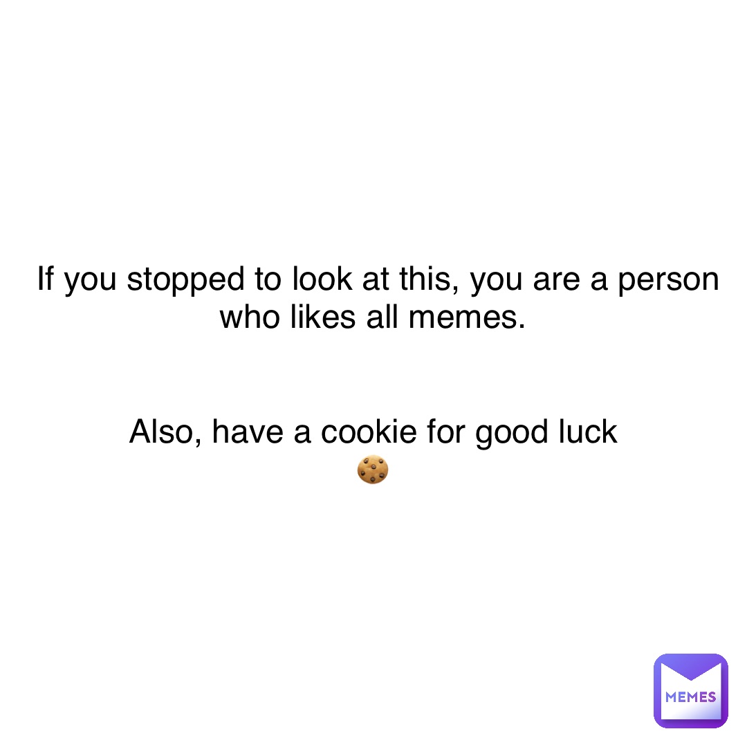 If you stopped to look at this, you are a person who likes all memes.


Also, have a cookie for good luck
🍪
