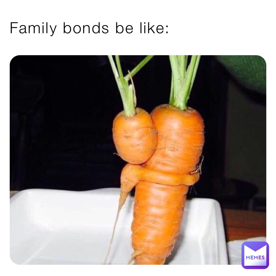 Family bonds be like: