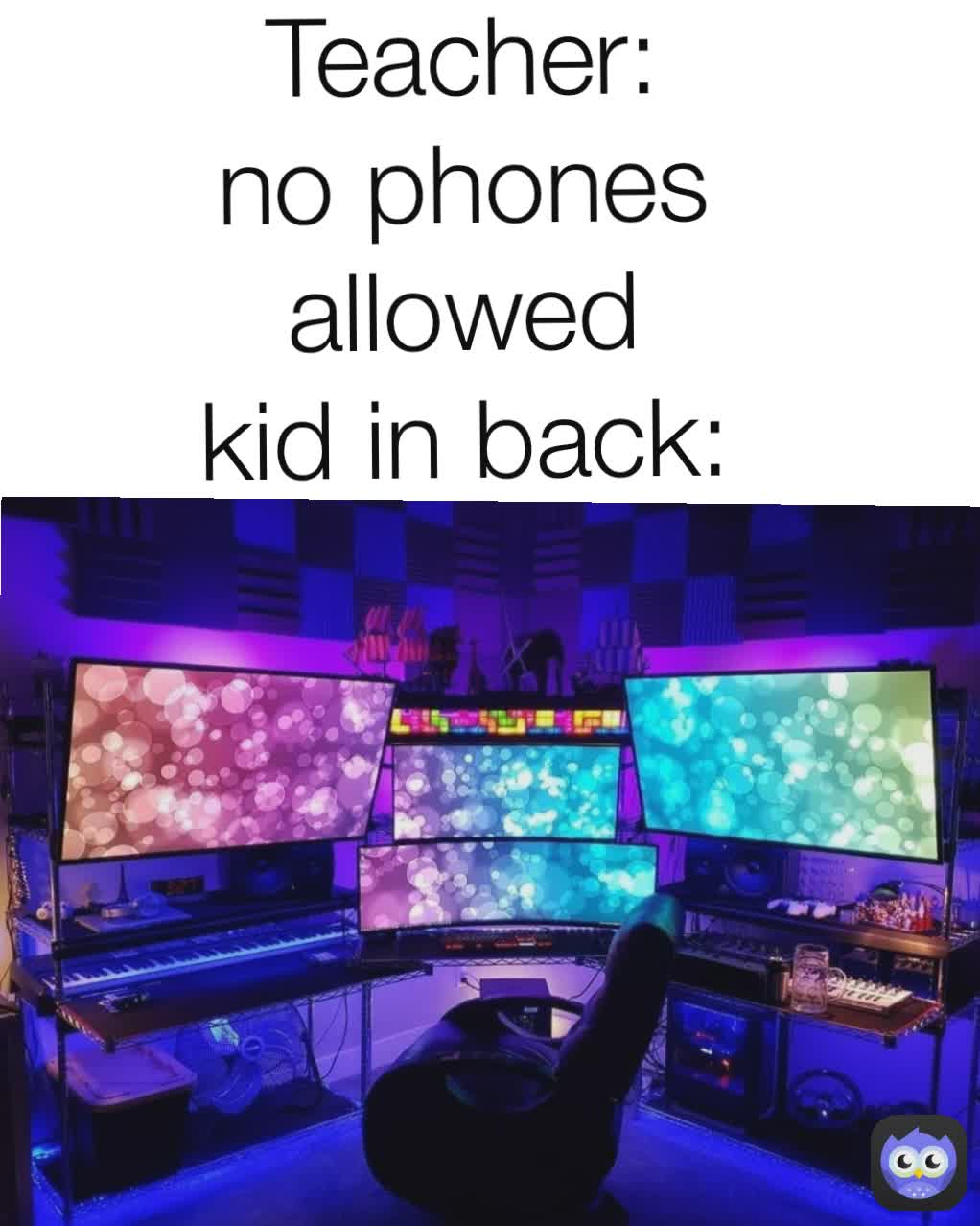 Teacher: no phones allowed
kid in back: