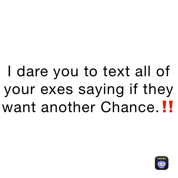 I dare you to text all of your exes saying if they want another Chance.‼️