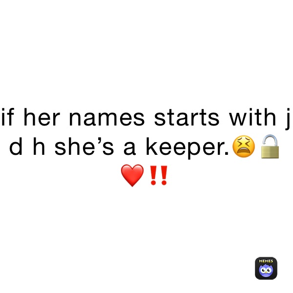 if her names starts with j d h she’s a keeper.😫🔓❤️‼️