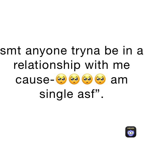 smt anyone tryna be in a relationship with me cause-🥺🥺🥺🥺 am single asf”.