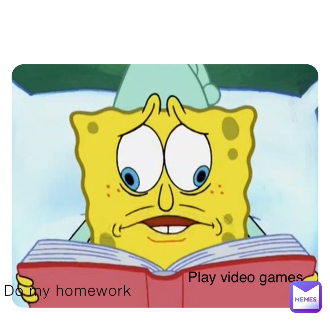 Do my homework Play video games