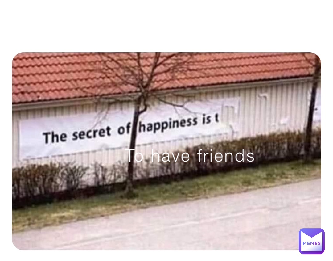 To have friends