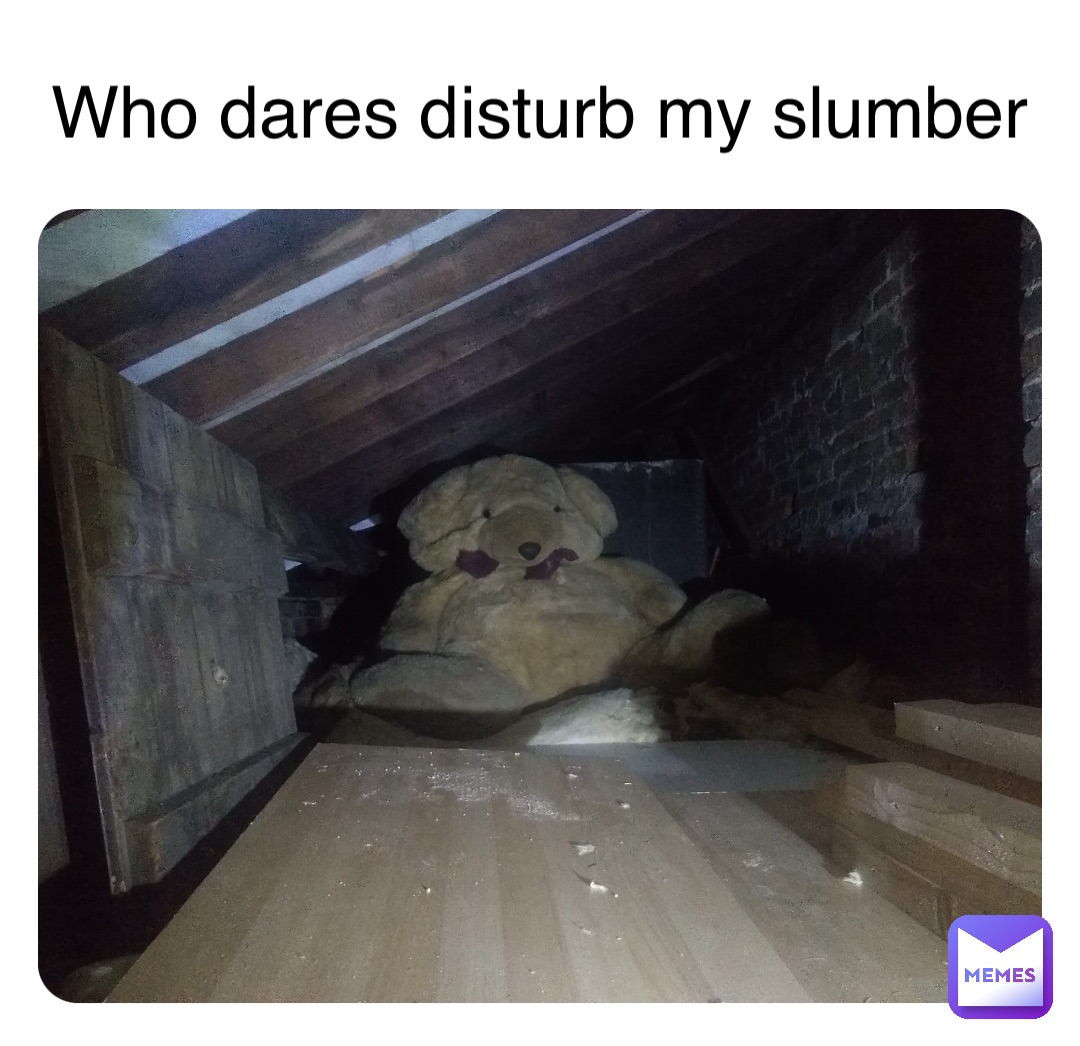 Who dares disturb my slumber