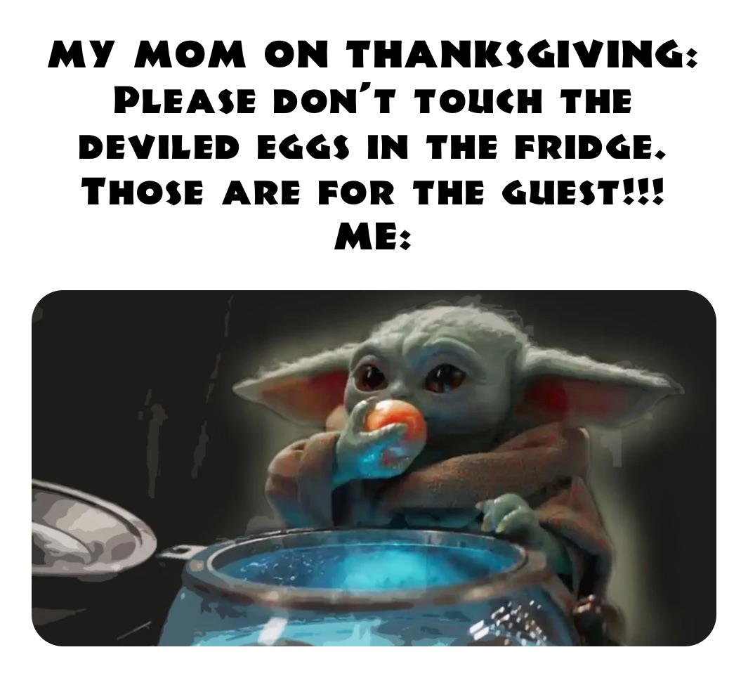MY MOM ON THANKSGIVING: Please don’t touch the deviled eggs in the fridge. Those are for the guest!!!
ME: