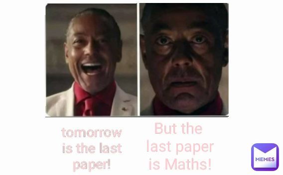 tomorrow is the last paper! But the 
last paper is Maths!