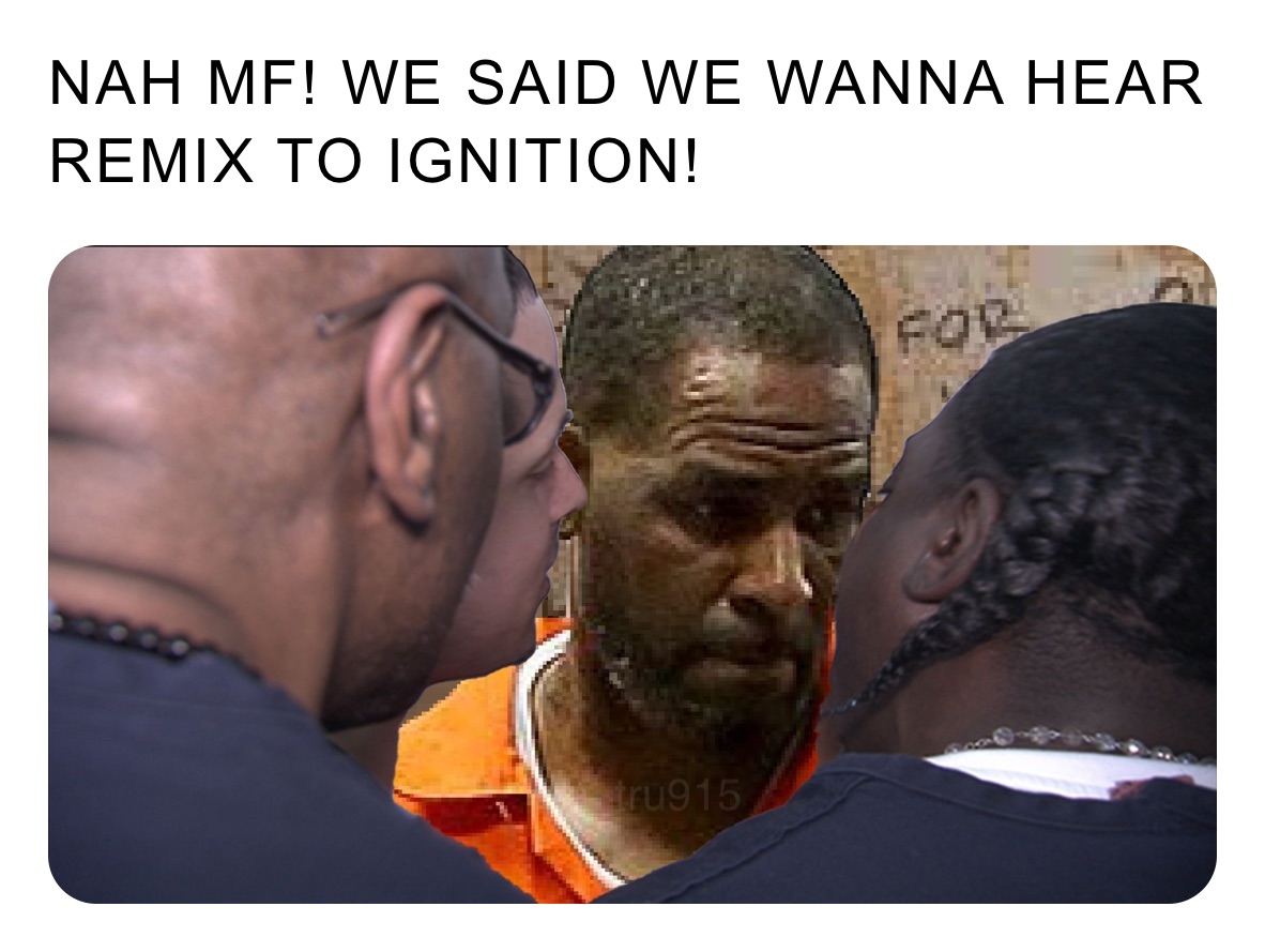 NAH MF! WE SAID WE WANNA HEAR REMIX TO IGNITION! a_tru915 Memes