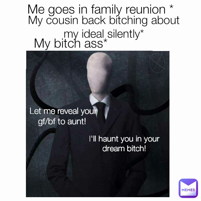 I'll haunt you in your dream bitch! My cousin back bitching about my ideal silently* My bitch ass* Let me reveal your
gf/bf to aunt!  Me goes in family reunion *