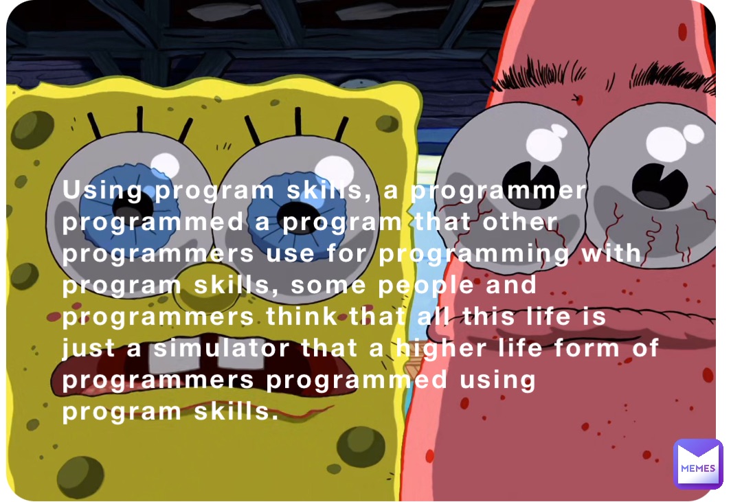 Using program skills, a programmer programmed a program that other programmers use for programming with program skills, some people and programmers think that all this life is just a simulator that a higher life form of programmers programmed using program skills.