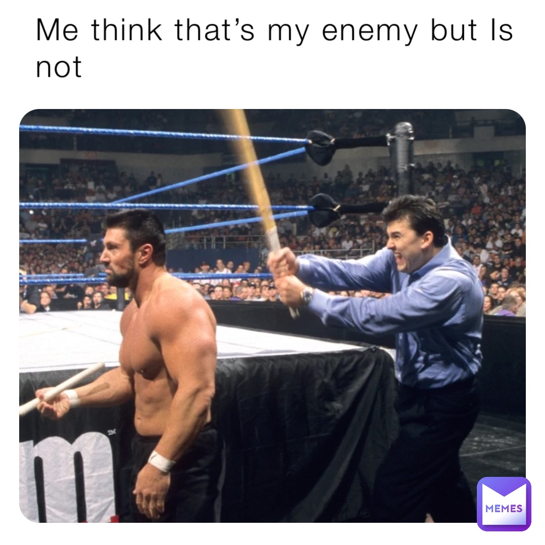Me think that’s my enemy but Is not