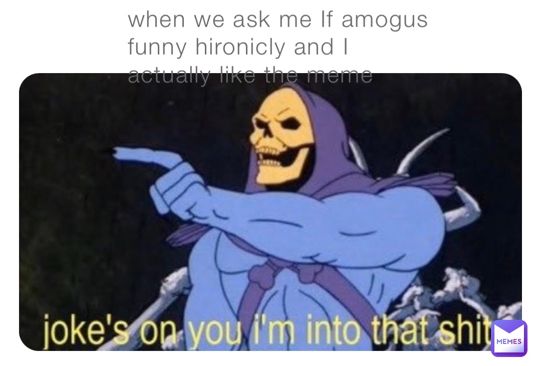 when we ask me If amogus funny hironicly and I actually like the meme