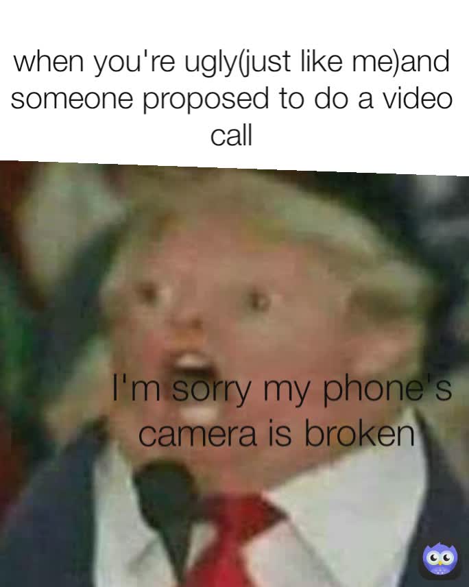 when you're ugly(just like me)and someone proposed to do a video call I'm sorry my phone's camera is broken  I'm sorry my phone's camera is broken 