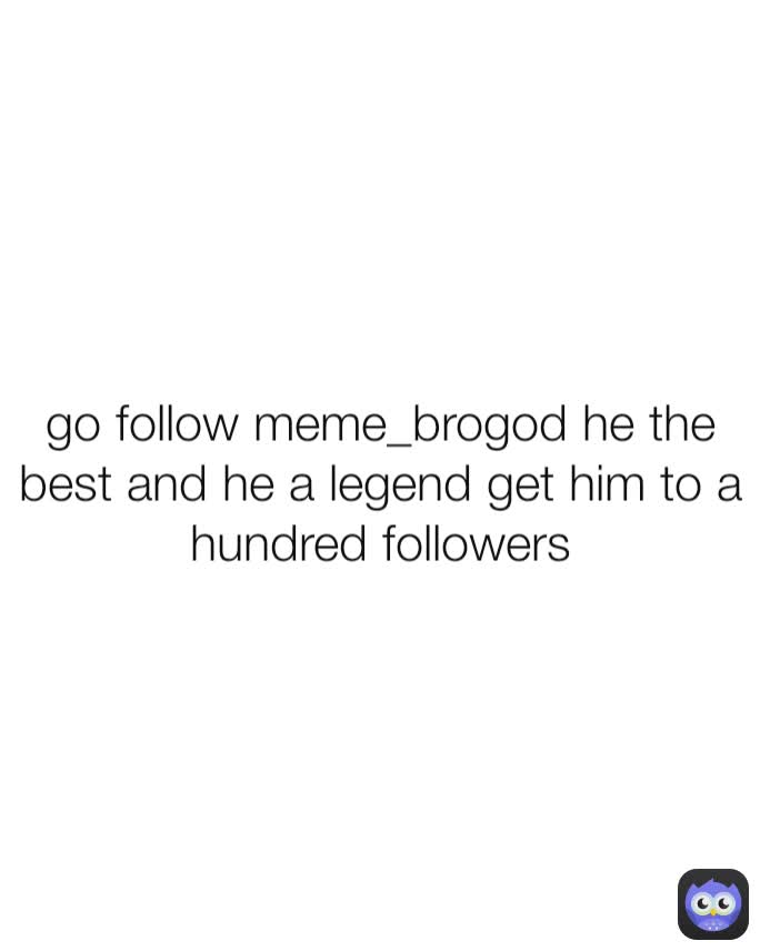 go follow meme_brogod he the best and he a legend get him to a hundred followers