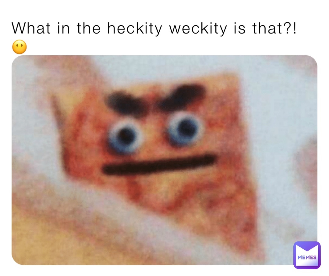 What in the heckity weckity is that?! 😶