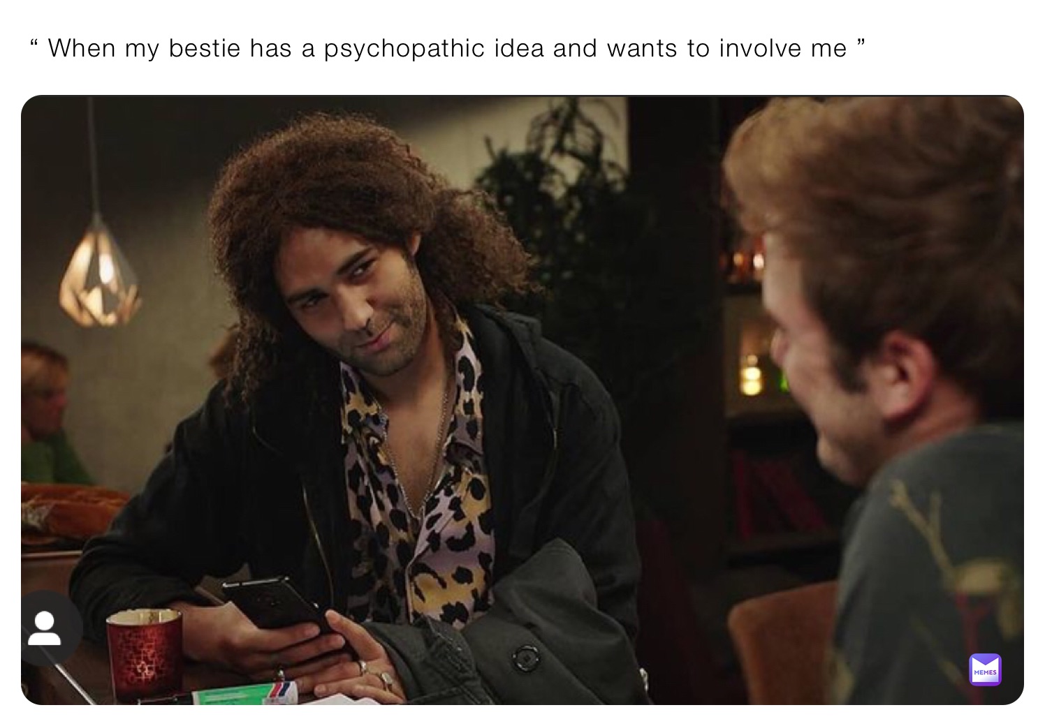 “ When my bestie has a psychopathic idea and wants to involve me ”
