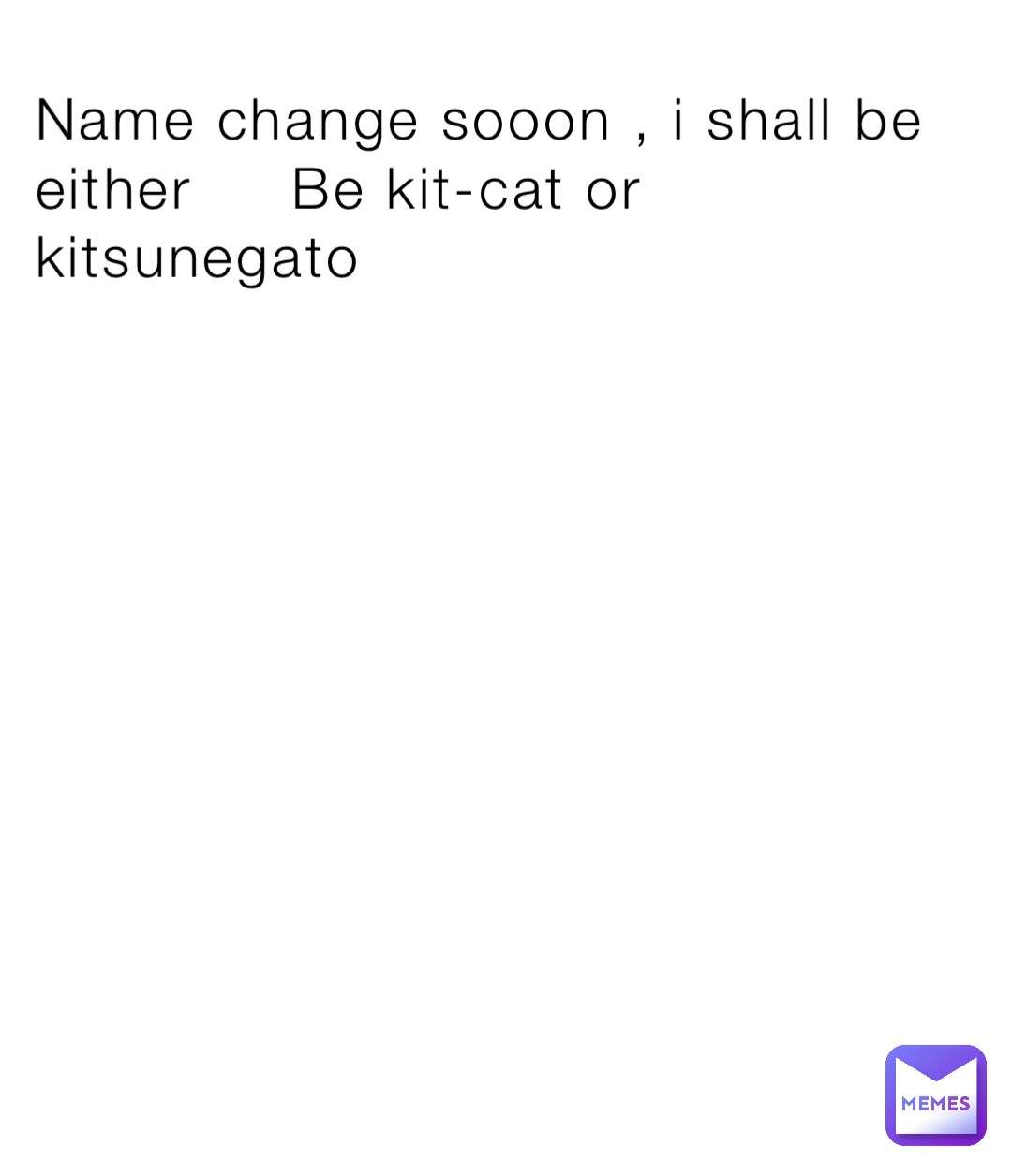 Name change sooon , i shall be either     Be kit-cat or kitsunegato