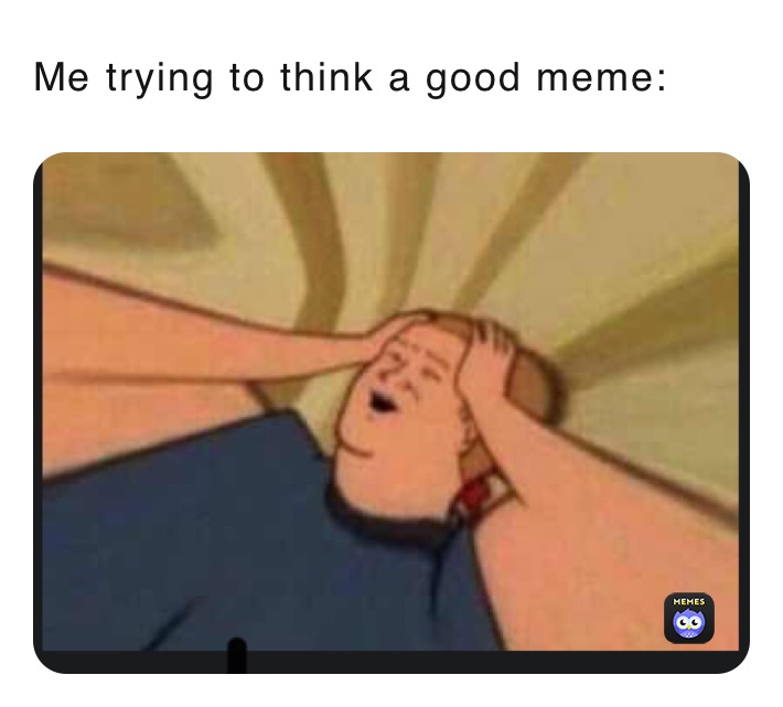 Me trying to think a good meme: