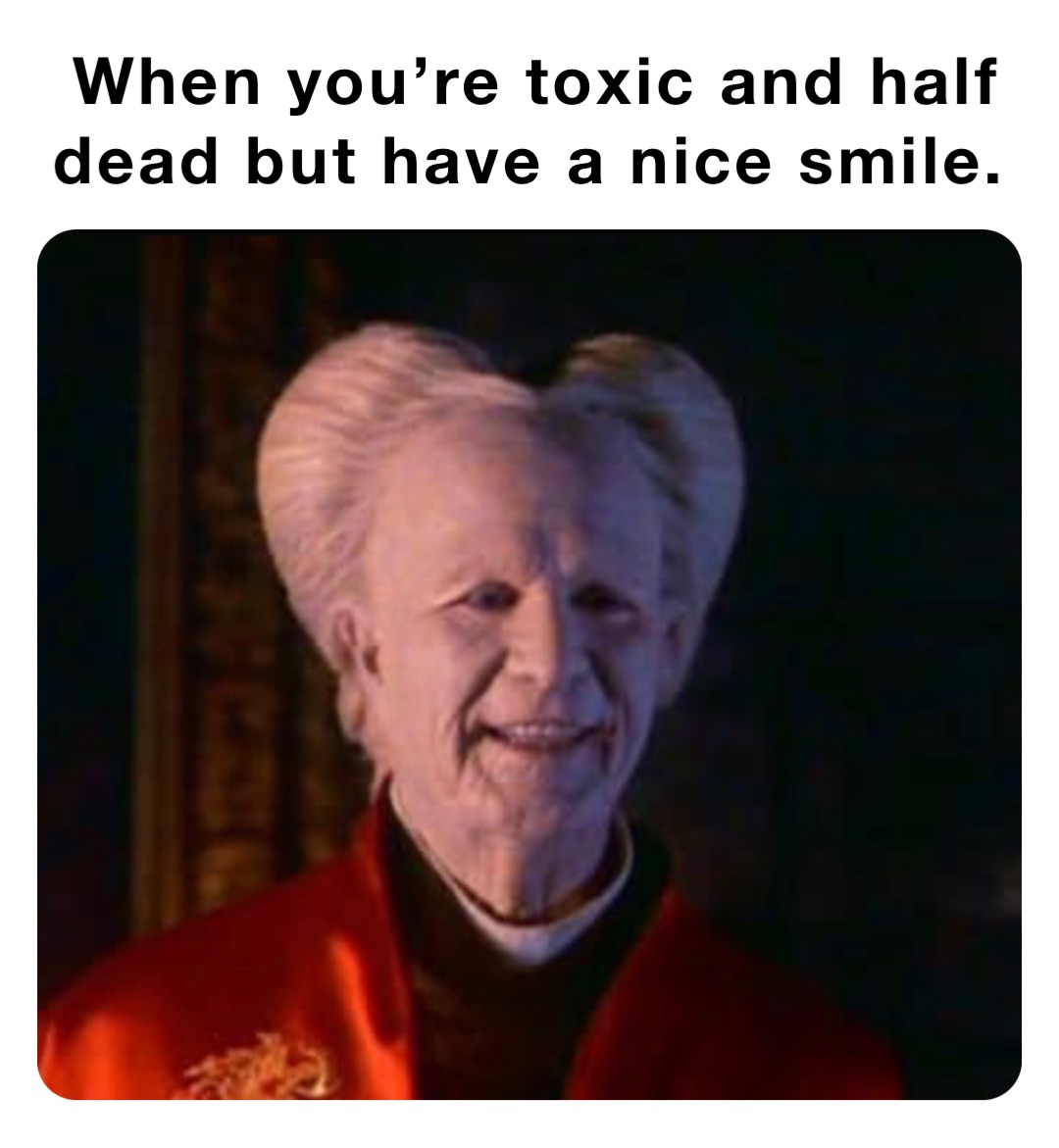 When you’re toxic and half dead but have a nice smile.