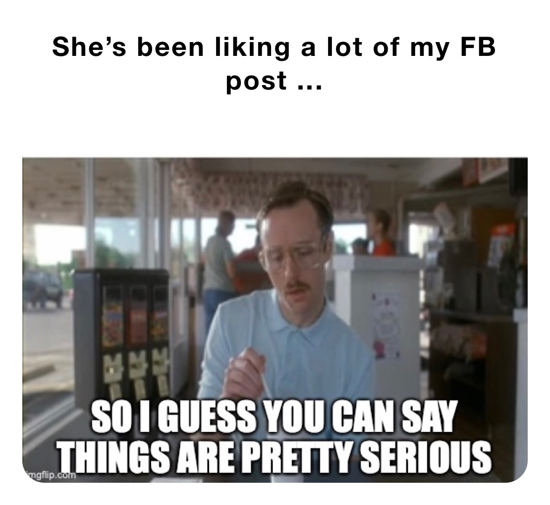 She’s been liking a lot of my FB post ...