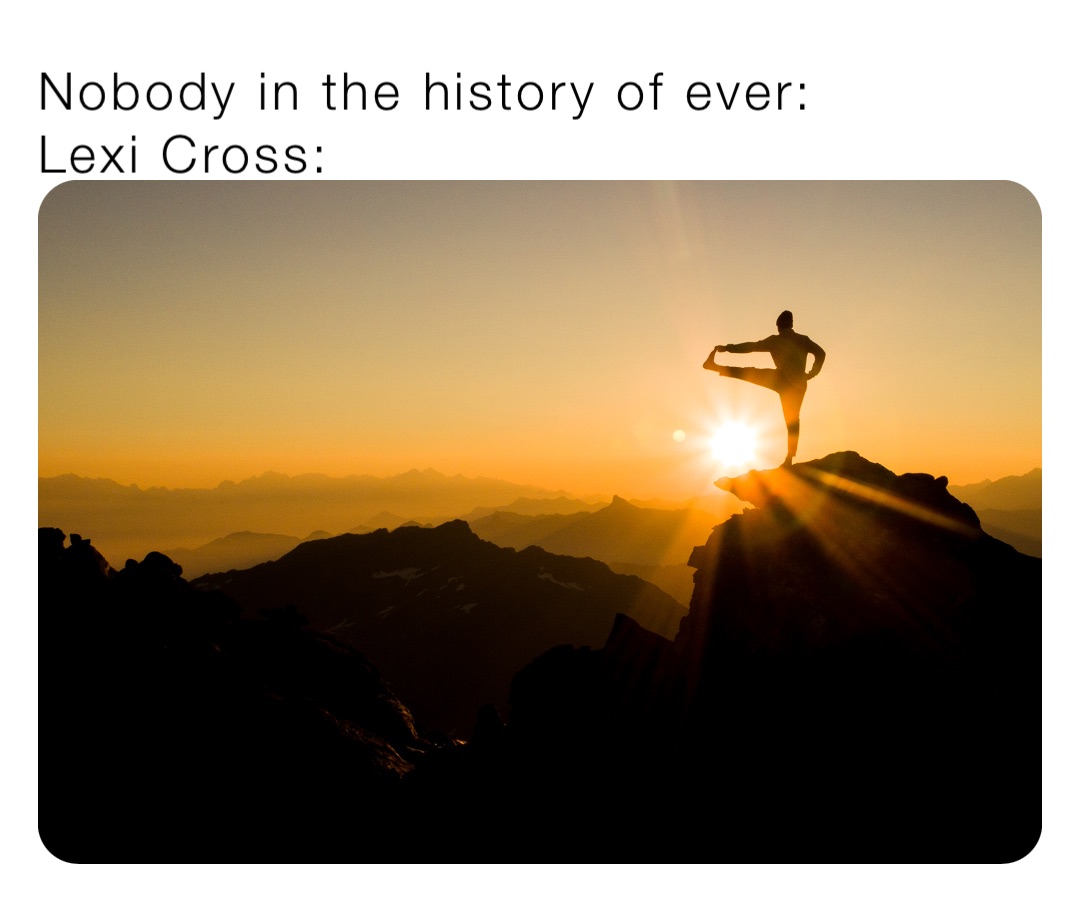 Nobody in the history of ever:
Lexi Cross: