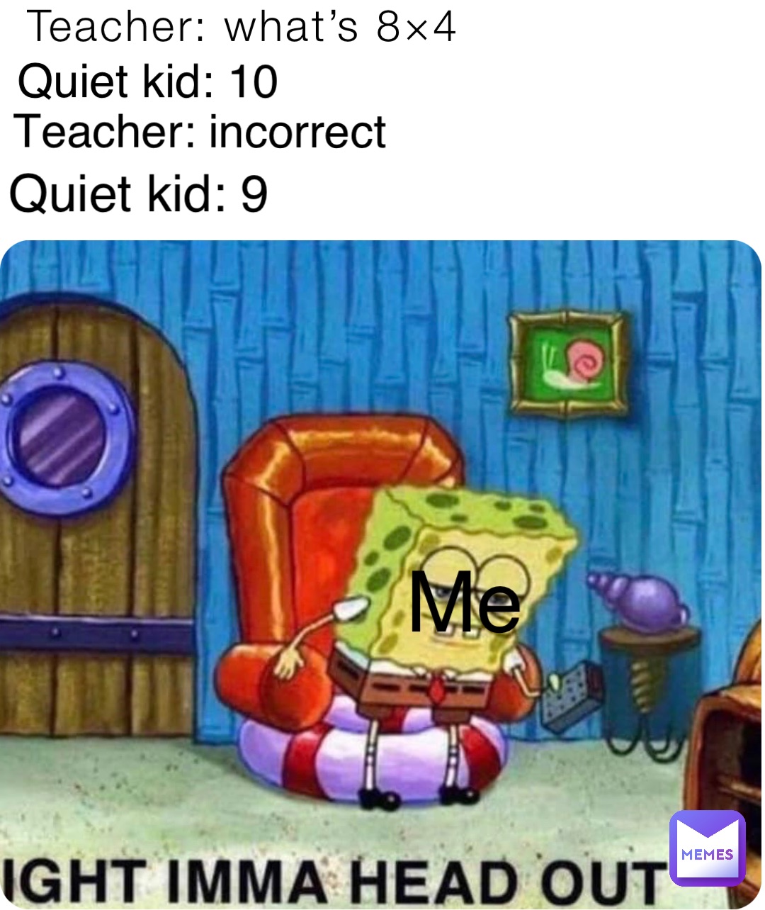 Quiet kid: 10 Teacher: what’s 8×4 Teacher: incorrect Quiet kid: 9 Me