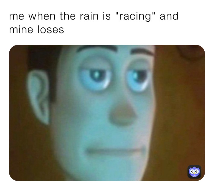 me when the rain is "racing" and mine loses