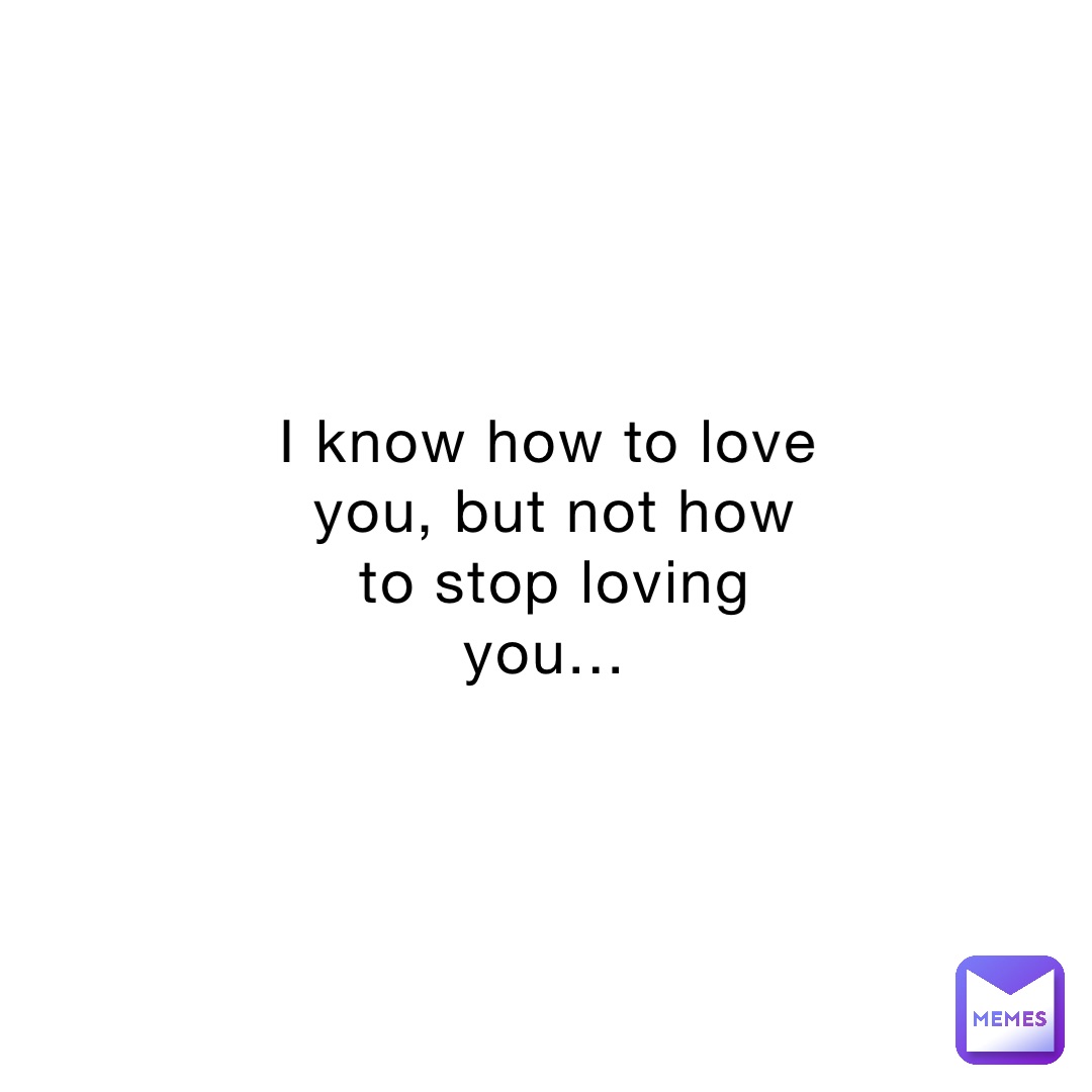 I know how to love you, but not how to stop loving you…