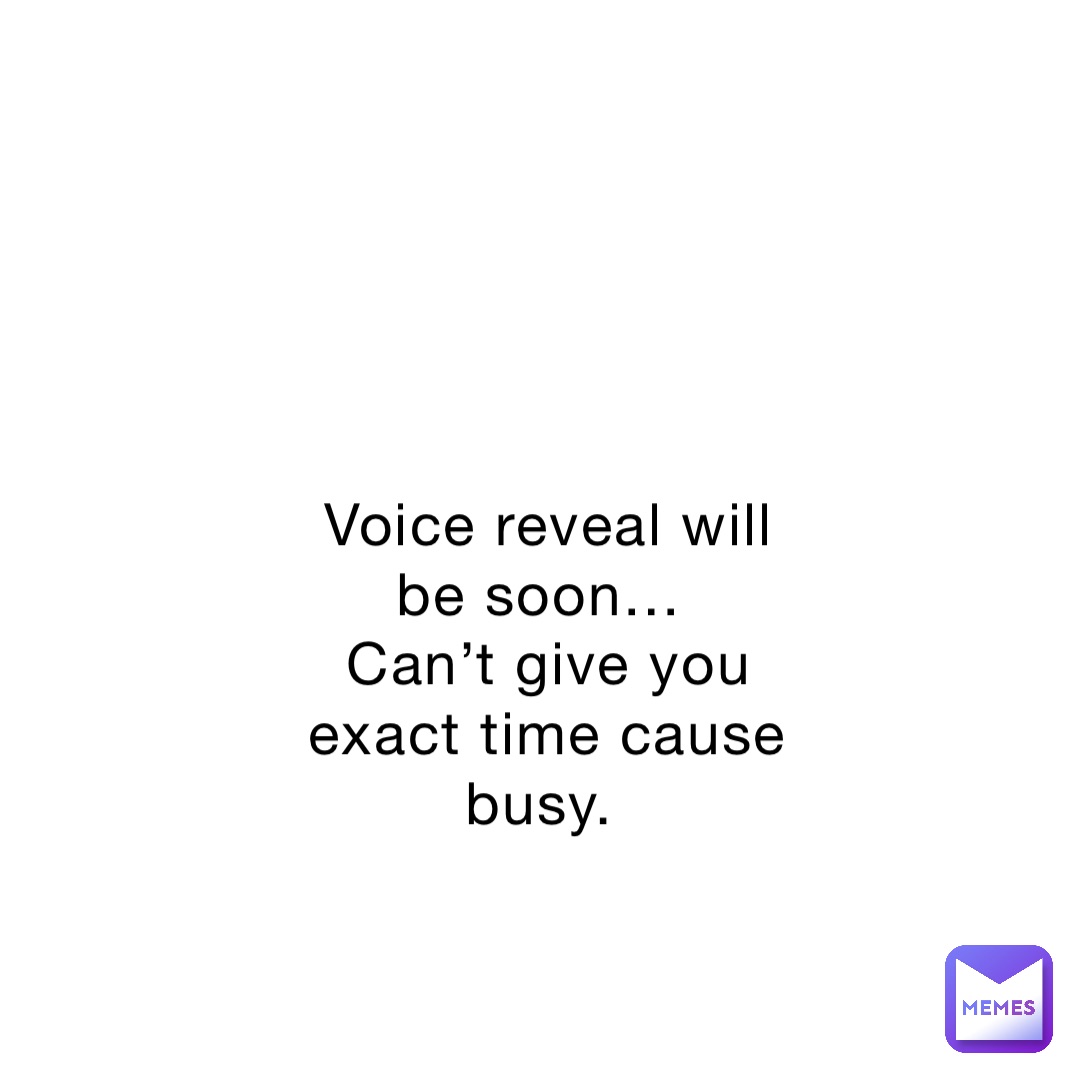 Voice reveal will be soon…
Can’t give you exact time cause busy.