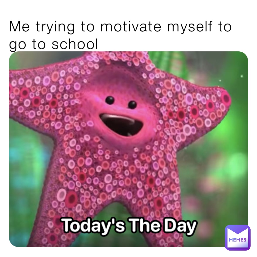Me trying to motivate myself to go to school