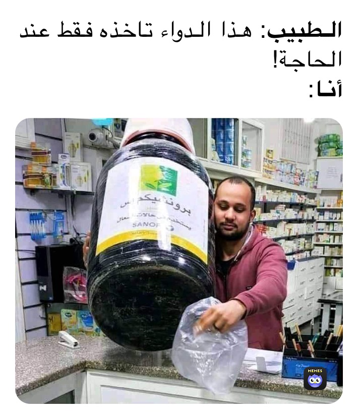 الطبيب: هذا الدواء تاخذه فقط عند الحاجة!
أنا: