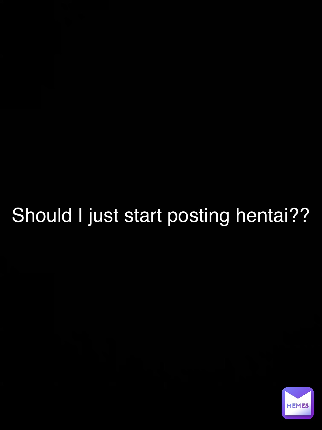 Should I just start posting hentai??