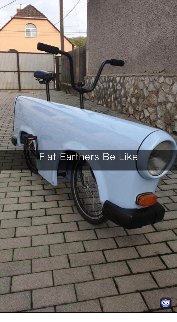 Flat Earthers Be Like 