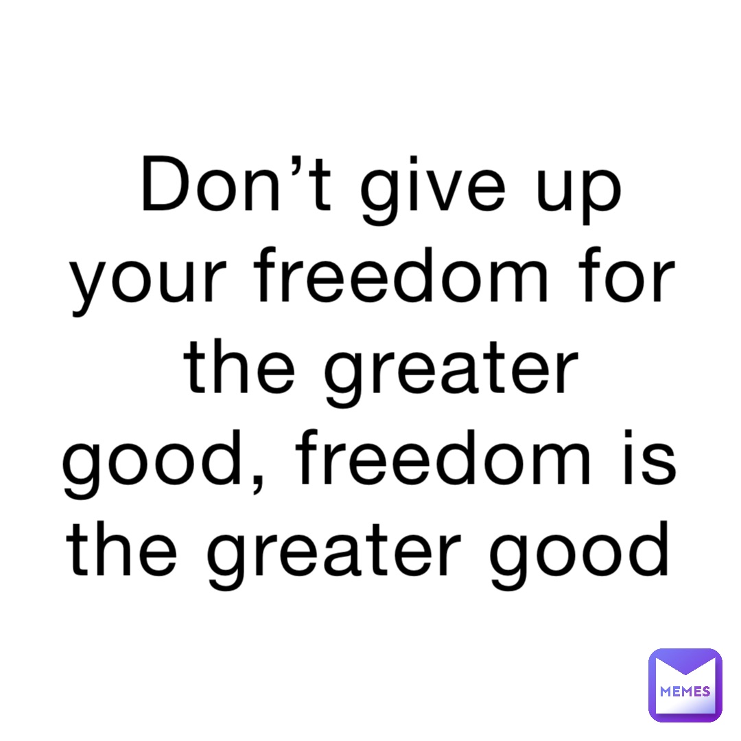 Don’t give up your freedom for the greater good, freedom is the greater good