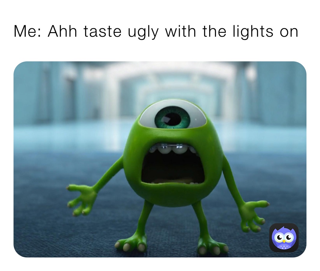 Me: Ahh taste ugly with the lights on