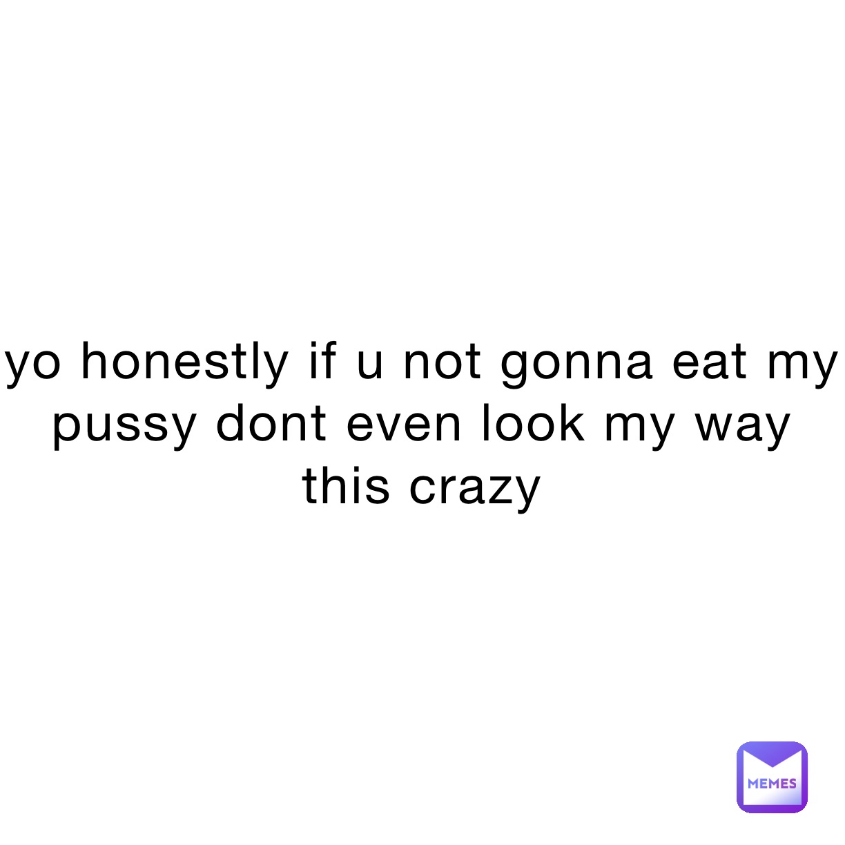 Yo Honestly If U Not Gonna Eat My Pussy Dont Even Look My Way This Crazy Dlodin15 Memes