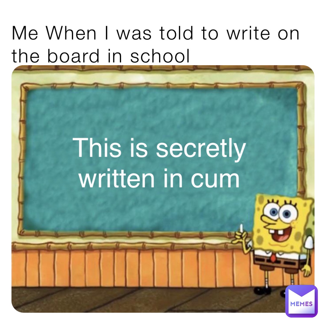 Me When I was told to write on the board in school This is secretly written in cum