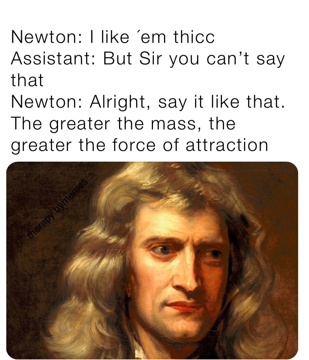 Newton: I like ´em thicc 
Assistant: But Sir you can’t say that
Newton: Alright, say it like that.
The greater the mass, the greater the force of attraction