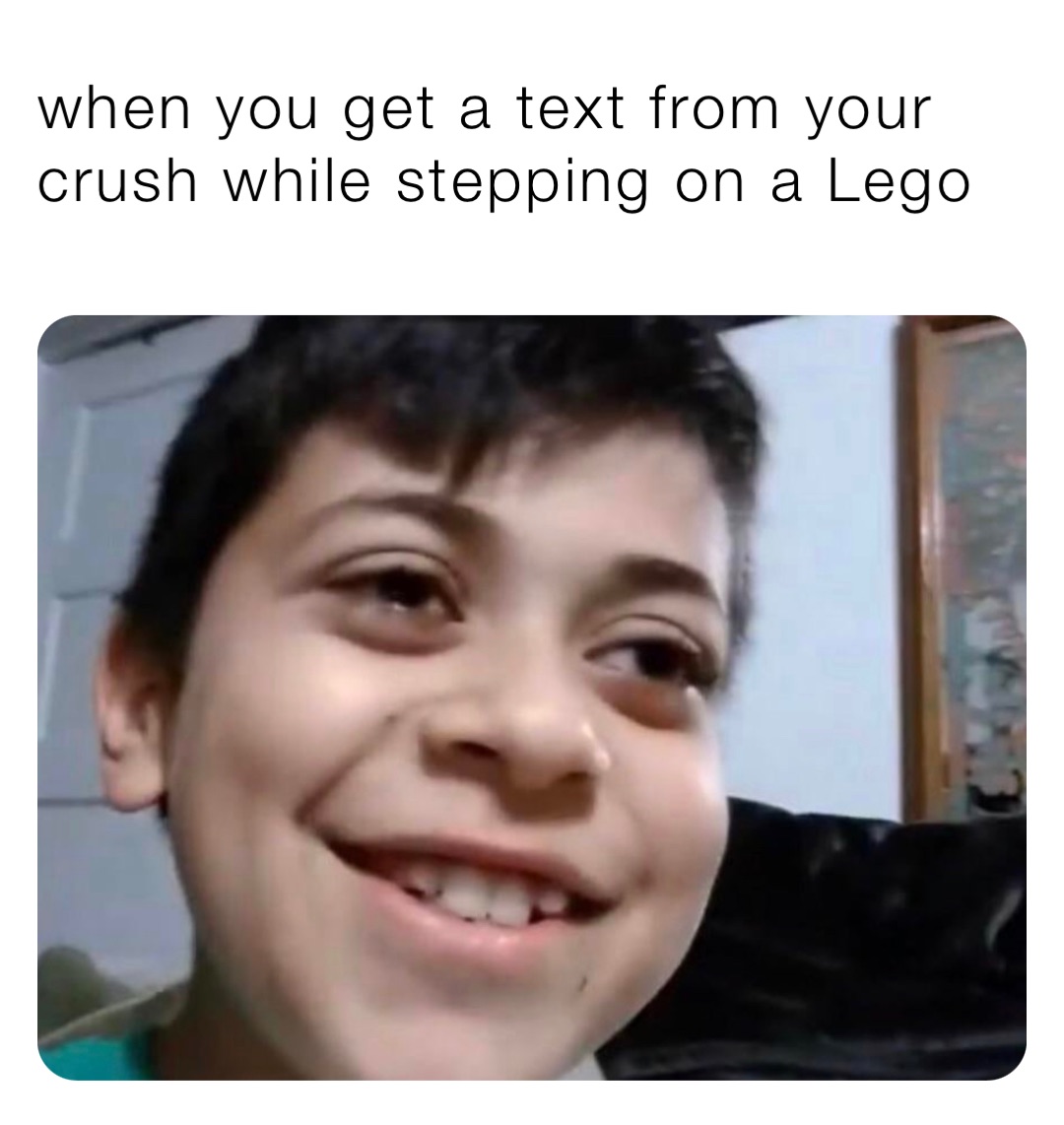 when you get a text from your crush while stepping on a Lego