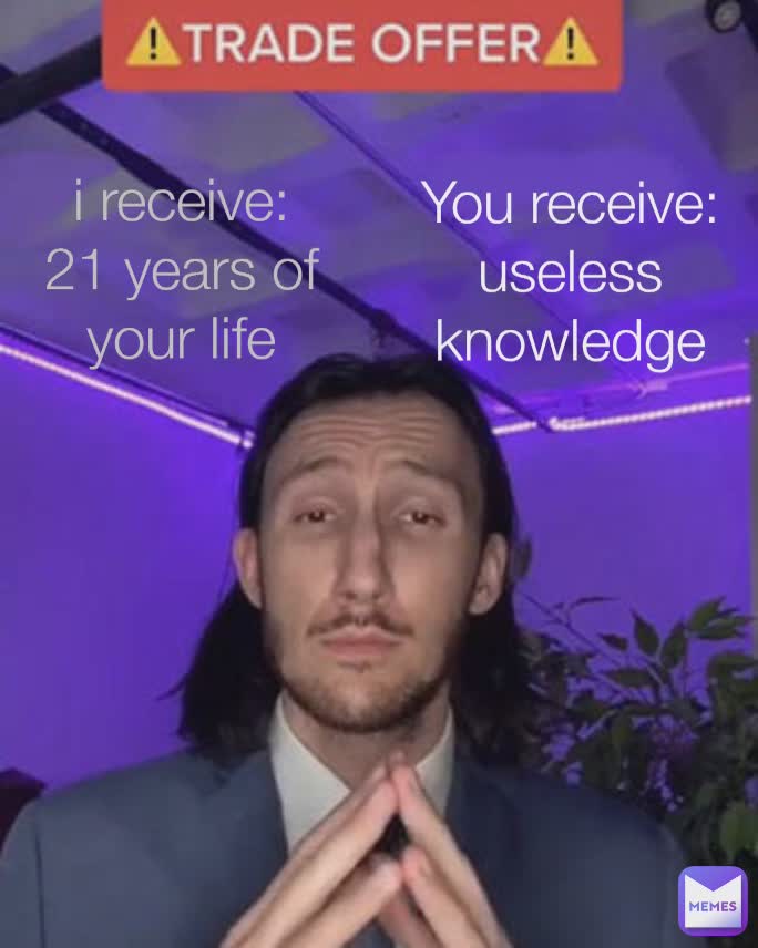 i receive:
21 years of your life
 You receive:
useless knowledge
