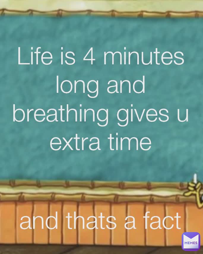 Life is 4 minutes long and breathing gives u extra time
 and thats a fact
