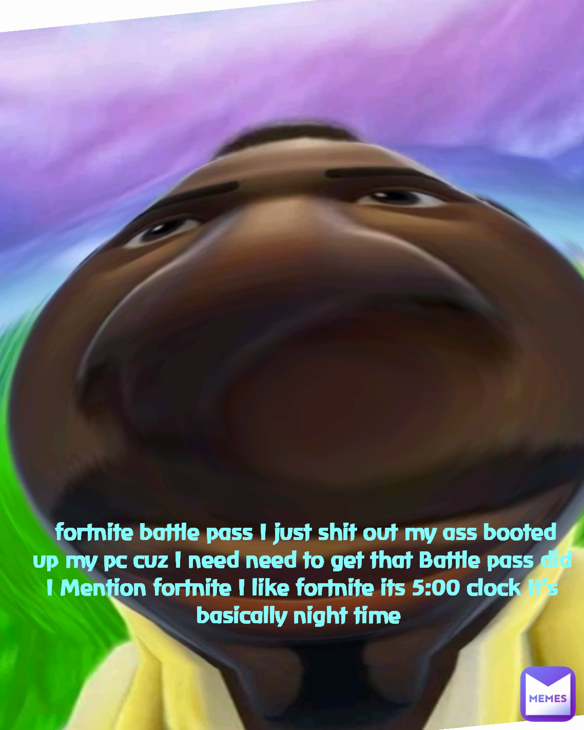  fortnite battle pass I just shit out my ass booted up my pc cuz I need need to get that Battle pass did I Mention fortnite I like fortnite its 5:00 clock It's basically night time 