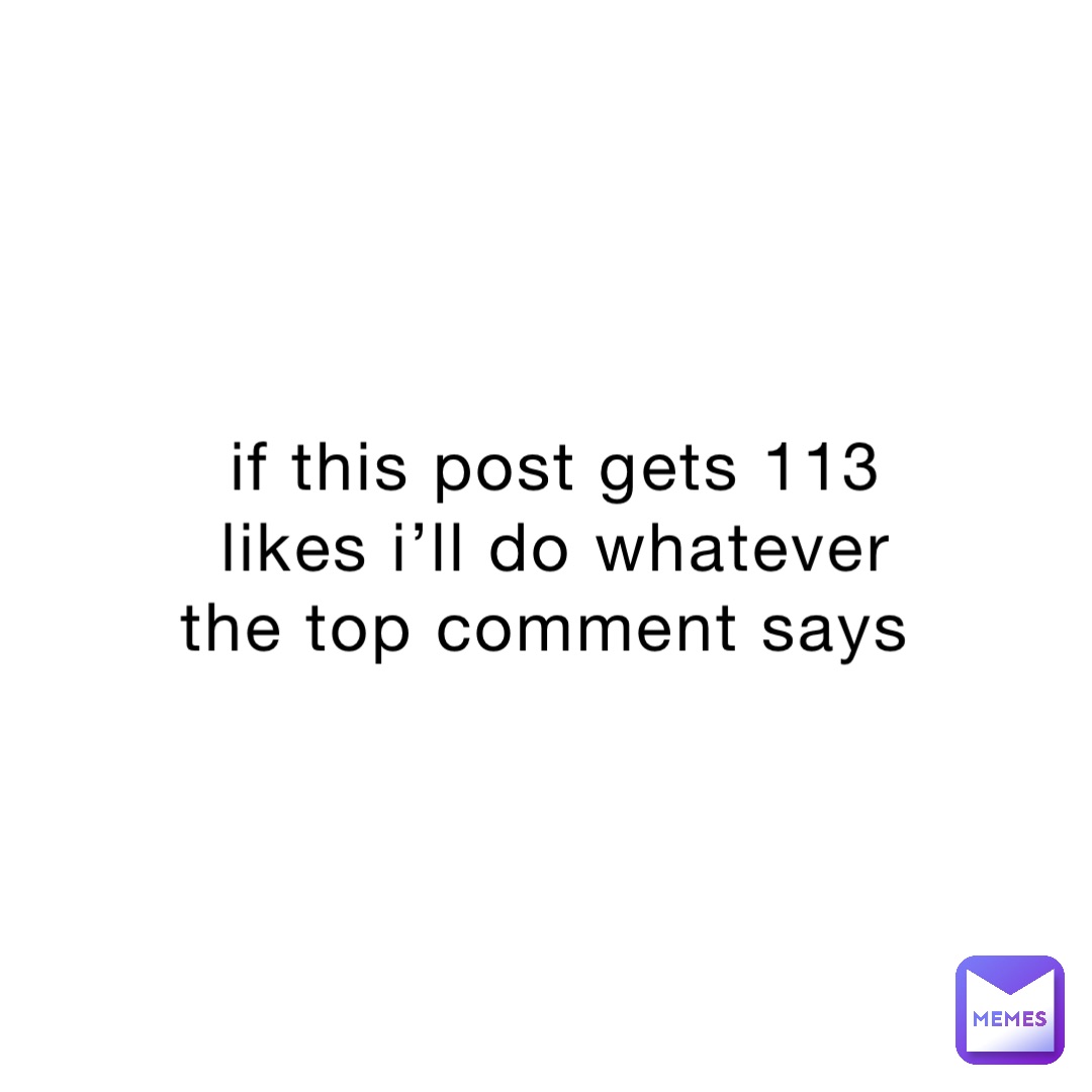 if this post gets 113 likes i’ll do whatever the top comment says