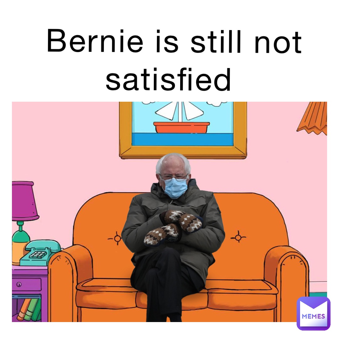 Bernie is still not satisfied