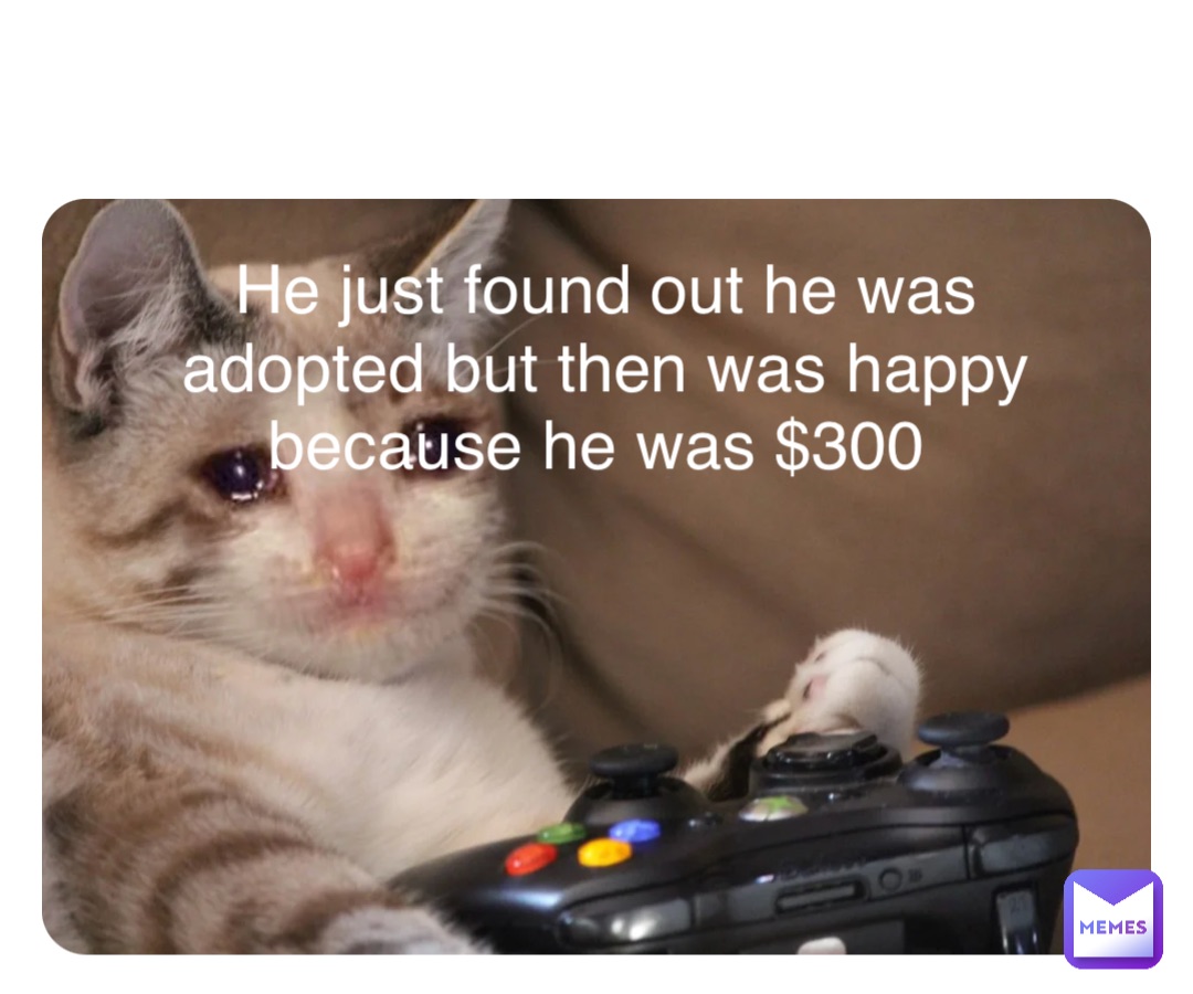 Double tap to edit He just found out he was adopted but then was happy because he was $300