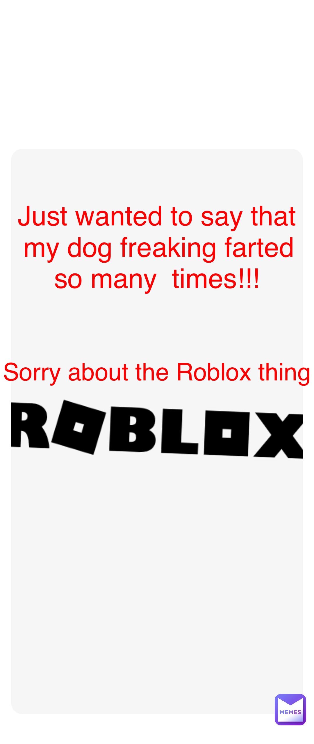 Double tap to edit Just wanted to say that my dog freaking farted so many  times!!! Sorry about the Roblox thing