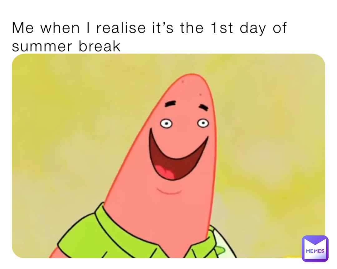 Me when I realise it’s the 1st day of summer break